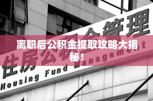 进贤离职后公积金提取攻略大揭秘！