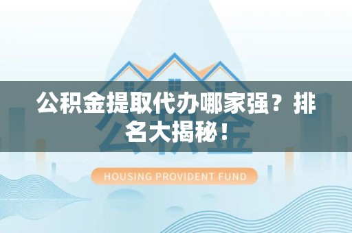 进贤公积金提取代办哪家强？排名大揭秘！