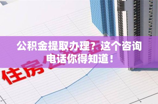 进贤公积金提取办理？这个咨询电话你得知道！