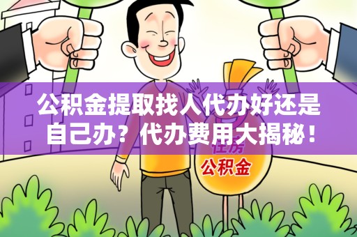 进贤公积金提取找人代办好还是自己办？代办费用大揭秘！