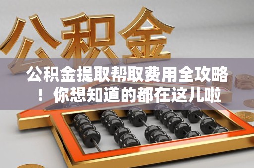 进贤公积金提取帮取费用全攻略!你想知道的都在这儿啦 进贤公积金提取帮取费用全攻略!你想知道的都在这儿啦