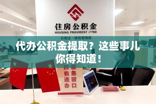 进贤代办公积金提取？这些事儿你得知道！
